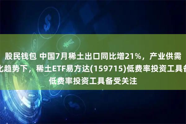 股民钱包 中国7月稀土出口同比增21%，产业供需格局优化趋势下，稀土ETF易方达(159715)低费率投资工具备受关注