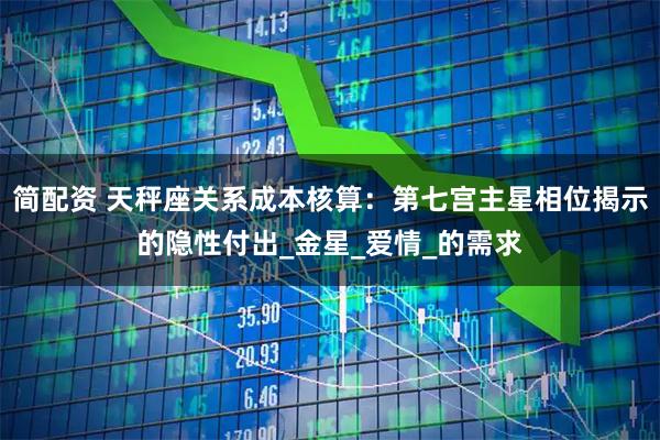 简配资 天秤座关系成本核算：第七宫主星相位揭示的隐性付出_金星_爱情_的需求