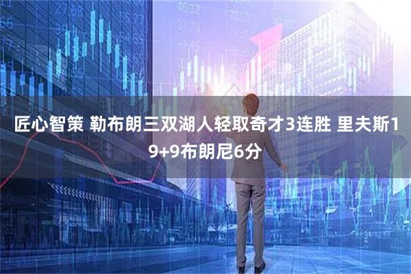 匠心智策 勒布朗三双湖人轻取奇才3连胜 里夫斯19+9布朗尼6分