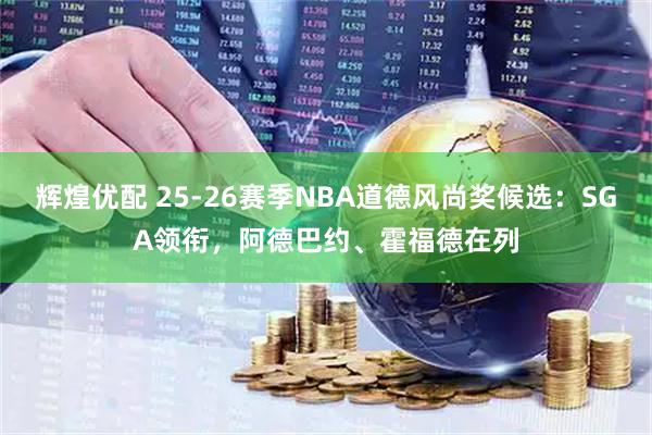 辉煌优配 25-26赛季NBA道德风尚奖候选：SGA领衔，阿德巴约、霍福德在列