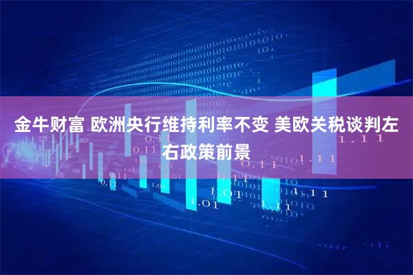 金牛财富 欧洲央行维持利率不变 美欧关税谈判左右政策前景