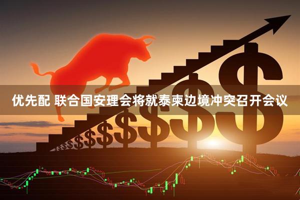 优先配 联合国安理会将就泰柬边境冲突召开会议