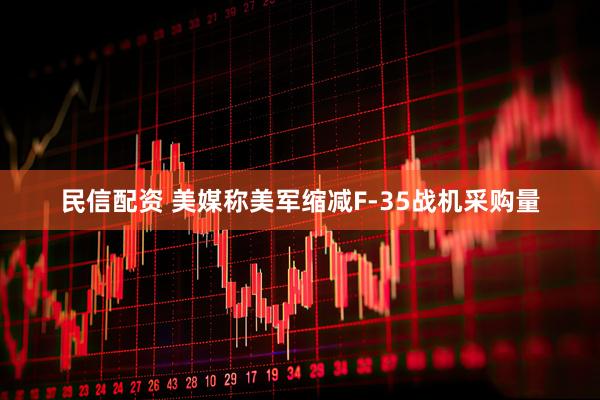 民信配资 美媒称美军缩减F-35战机采购量