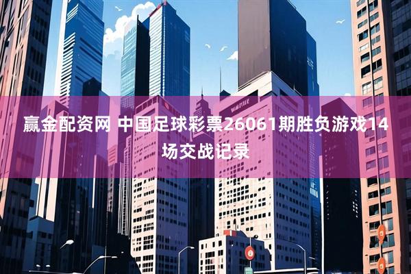 赢金配资网 中国足球彩票26061期胜负游戏14场交战记录