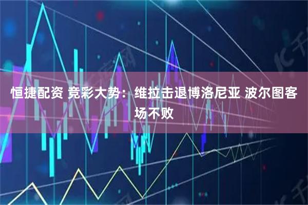 恒捷配资 竞彩大势：维拉击退博洛尼亚 波尔图客场不败