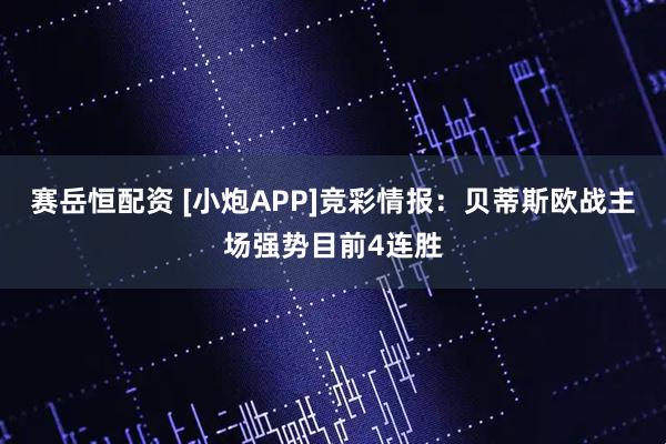 赛岳恒配资 [小炮APP]竞彩情报：贝蒂斯欧战主场强势目前4连胜